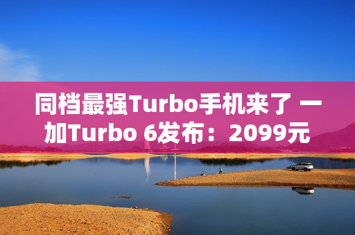 同档最强Turbo手机来了 一加Turbo 6发布：2099元起