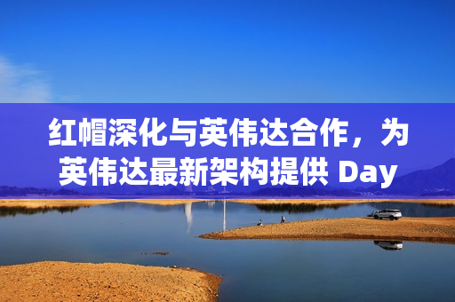 红帽深化与英伟达合作，为英伟达最新架构提供 Day 0 支持