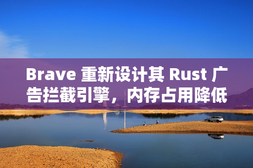 Brave 重新设计其 Rust 广告拦截引擎，内存占用降低 75%