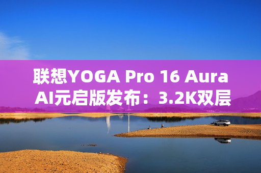 联想YOGA Pro 16 Aura AI元启版发布：3.2K双层OLED屏 亮度1000尼特