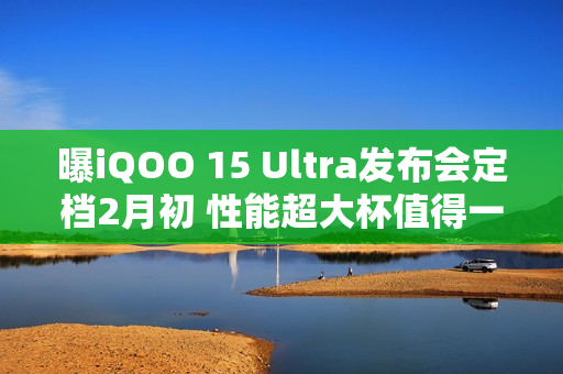 曝iQOO 15 Ultra发布会定档2月初 性能超大杯值得一等