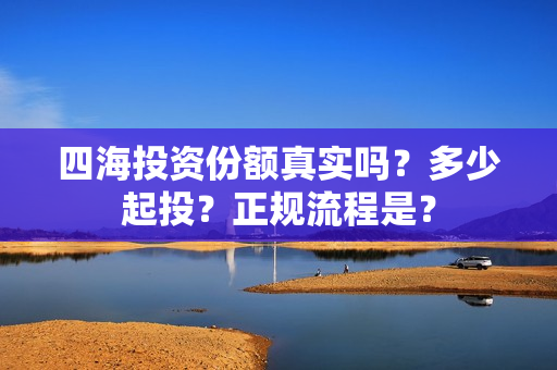 四海投资份额真实吗？多少起投？正规流程是？