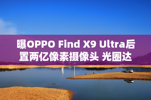 曝OPPO Find X9 Ultra后置两亿像素摄像头 光圈达F2.2