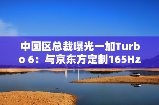 中国区总裁曝光一加Turbo 6：与京东方定制165Hz屏幕