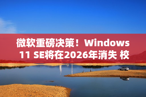 微软重磅决策！Windows 11 SE将在2026年消失 校园IT面临大挑战