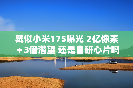 疑似小米17S曝光 2亿像素＋3倍潜望 还是自研心片吗？
