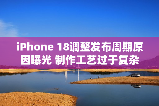 iPhone 18调整发布周期原因曝光 制作工艺过于复杂 iPhone 18调整发布周期原因曝光 制作工艺过于复杂