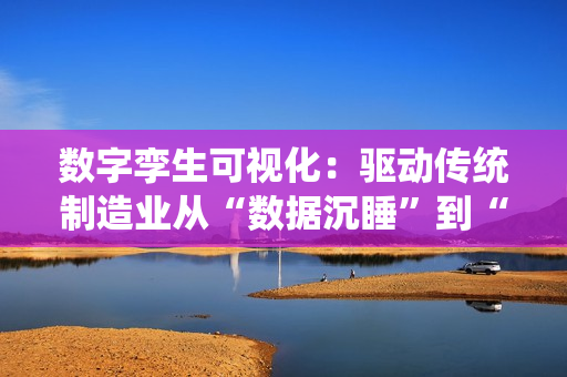 数字孪生可视化：驱动传统制造业从“数据沉睡”到“全局优化”