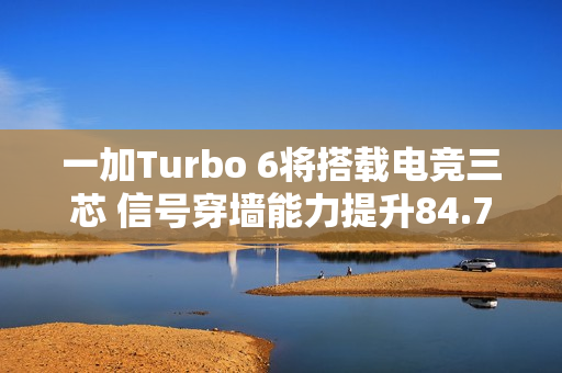 一加Turbo 6将搭载电竞三芯 信号穿墙能力提升84.70%