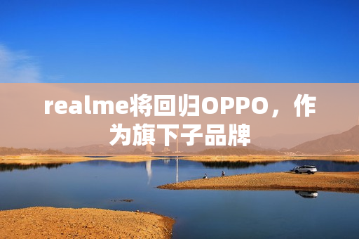 realme将回归OPPO，作为旗下子品牌