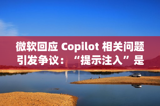 微软回应 Copilot 相关问题引发争议：“提示注入”是安全漏洞还是 AI 自身的限制？