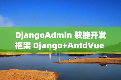 DjangoAdmin 敏捷开发框架 Django+AntdVue 版本 v2.7.0 发布