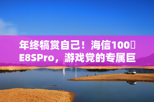 年终犒赏自己！海信100吋E8SPro，游戏党的专属巨幕