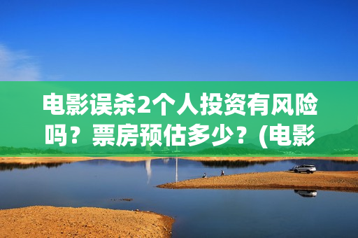 电影误杀2个人投资有风险吗？票房预估多少？(电影误杀二是不是已经开拍了)