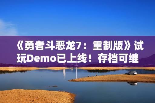 《勇者斗恶龙7：重制版》试玩Demo已上线！存档可继承