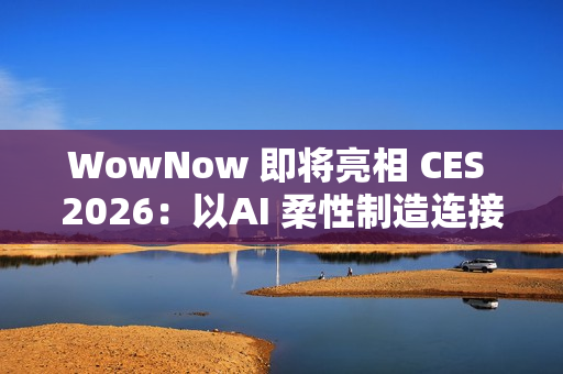 WowNow 即将亮相 CES 2026：以AI 柔性制造连接消费创意
