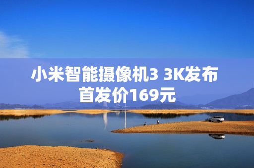 小米智能摄像机3 3K发布 首发价169元