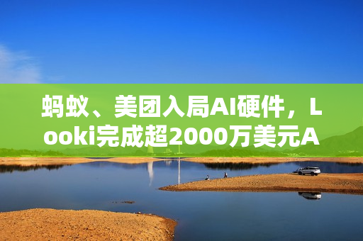 蚂蚁、美团入局AI硬件,Looki完成超2000万美元A轮融资 蚂蚁、美团入局AI硬件,Looki完成超2000万美元A轮融资