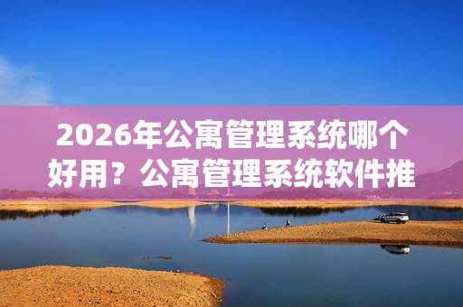 2026年公寓管理系统哪个好用？公寓管理系统软件推荐