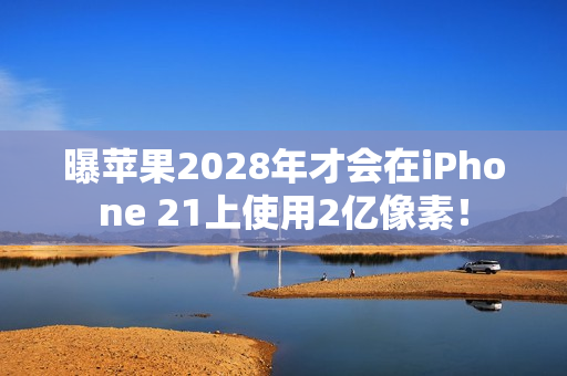 曝苹果2028年才会在iPhone 21上使用2亿像素！