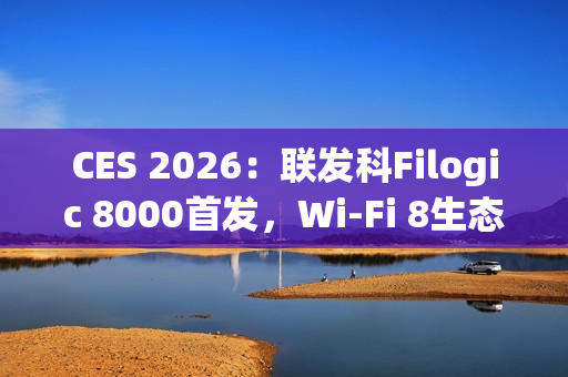 CES 2026：联发科Filogic 8000首发，Wi-Fi 8生态破局