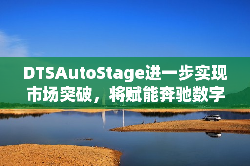DTSAutoStage进一步实现市场突破，将赋能奔驰数字座舱