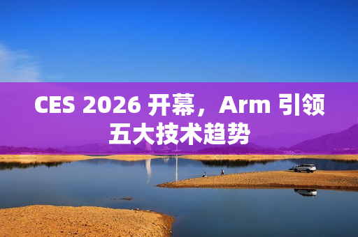 CES 2026 开幕，Arm 引领五大技术趋势