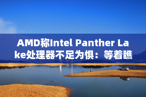 AMD称Intel Panther Lake处理器不足为惧：等着瞧它的价格吧 肯定不低