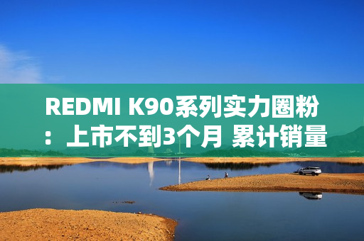 REDMI K90系列实力圈粉：上市不到3个月 累计销量超百万台