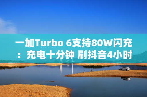 一加Turbo 6支持80W闪充：充电十分钟 刷抖音4小时