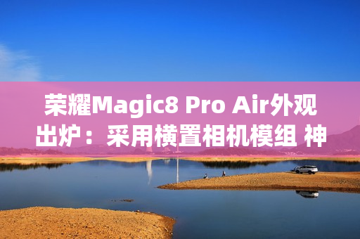 荣耀Magic8 Pro Air外观出炉：采用横置相机模组 神似iPhone Air