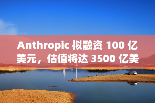 Anthropic 拟融资 100 亿美元，估值将达 3500 亿美元