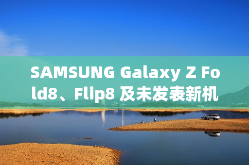 SAMSUNG Galaxy Z Fold8、Flip8 及未发表新机 IMEI 资料库全曝光!