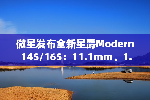 微星发布全新星爵Modern 14S/16S：11.1mm、1.3kg轻薄机身