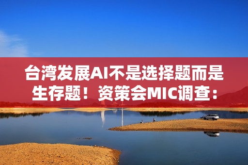台湾发展AI不是选择题而是生存题！资策会MIC调查：金融、营建导入率冲破3成 领跑全台四大产业