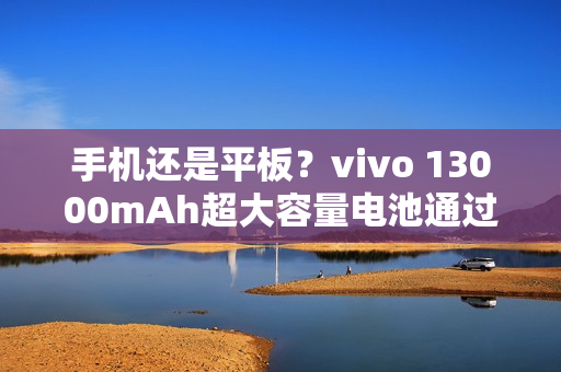 手机还是平板？vivo 13000mAh超大容量电池通过认证