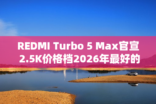 REDMI Turbo 5 Max官宣 2.5K价格档2026年最好的选择