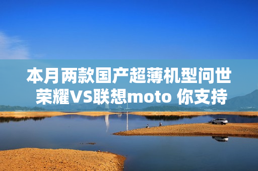 本月两款国产超薄机型问世 荣耀VS联想moto 你支持谁？