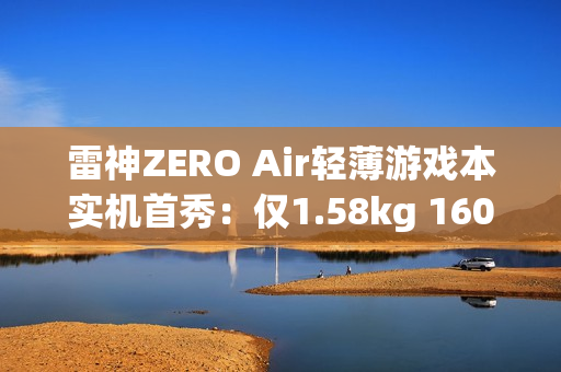 雷神ZERO Air轻薄游戏本实机首秀：仅1.58kg 160W双满血性能释放