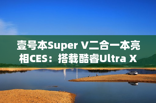 壹号本Super V二合一本亮相CES：搭载酷睿Ultra X7 358H