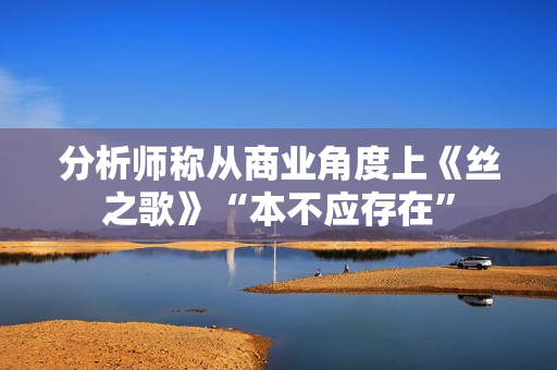 分析师称从商业角度上《丝之歌》“本不应存在”