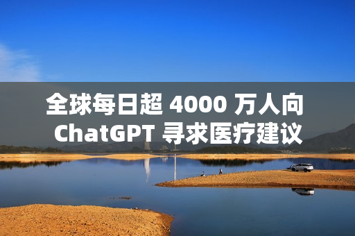 全球每日超 4000 万人向 ChatGPT 寻求医疗建议