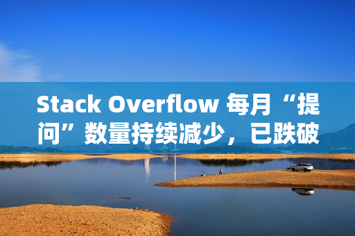 Stack Overflow 每月“提问”数量持续减少，已跌破 18 年前起点