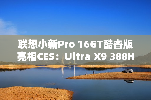 联想小新Pro 16GT酷睿版亮相CES：Ultra X9 388H旗舰芯