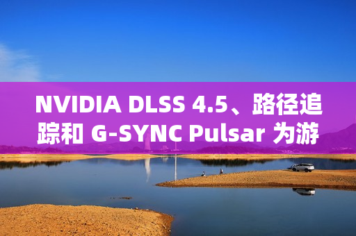 NVIDIA DLSS 4.5、路径追踪和 G-SYNC Pulsar 为游戏体验注入强劲动力，显著提升性能与视觉效果