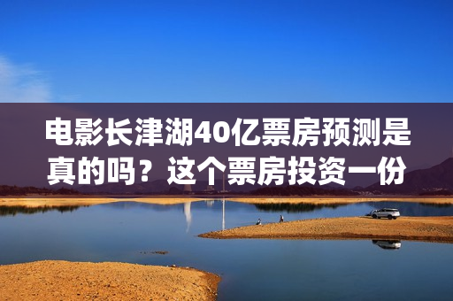 电影长津湖40亿票房预测是真的吗？这个票房投资一份能赚多少钱？(电影,《长津湖》)