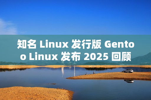 知名 Linux 发行版 Gentoo Linux 发布 2025 回顾