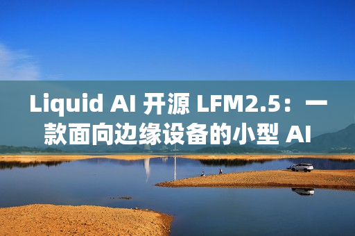 Liquid AI 开源 LFM2.5：一款面向边缘设备的小型 AI 模型家族