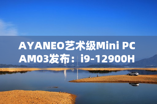 AYANEO艺术级Mini PC AM03发布：i9-12900H 准系统2699元起