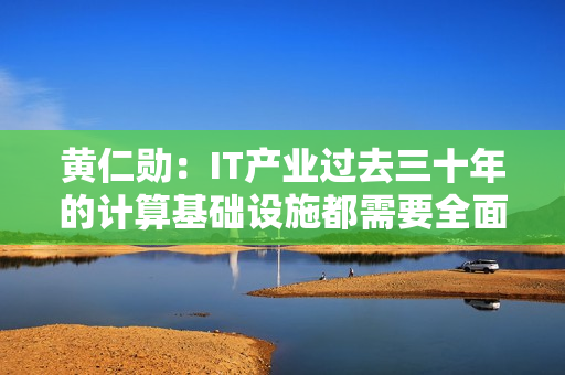 黄仁勋：IT产业过去三十年的计算基础设施都需要全面重塑